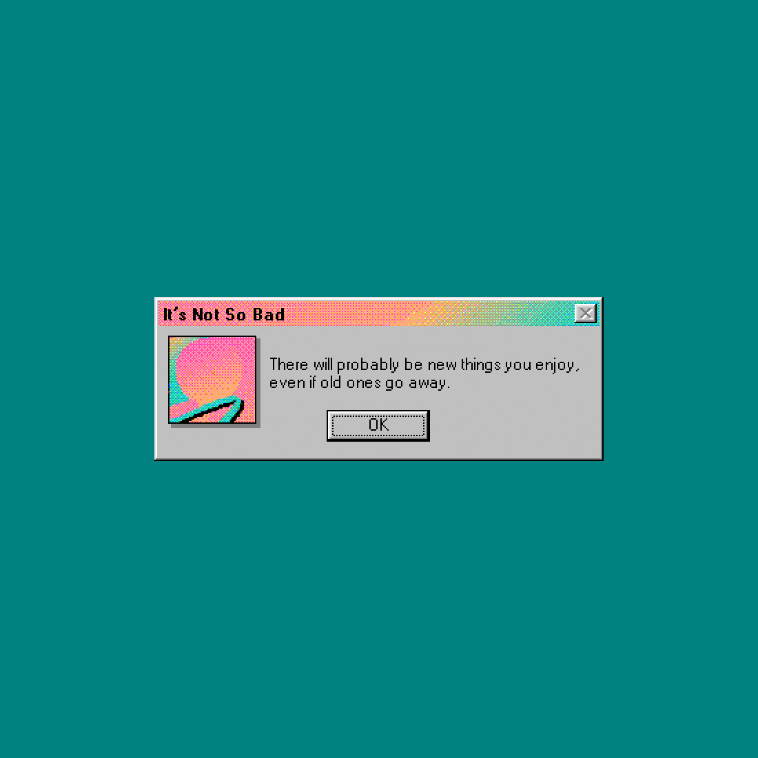 It's Not So Bad - There Will Probably Be New Things You Enjoy